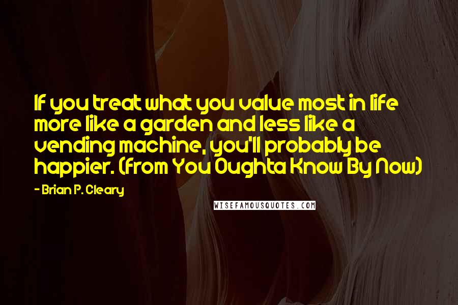 Brian P. Cleary Quotes: If you treat what you value most in life more like a garden and less like a vending machine, you'll probably be happier. (from You Oughta Know By Now)