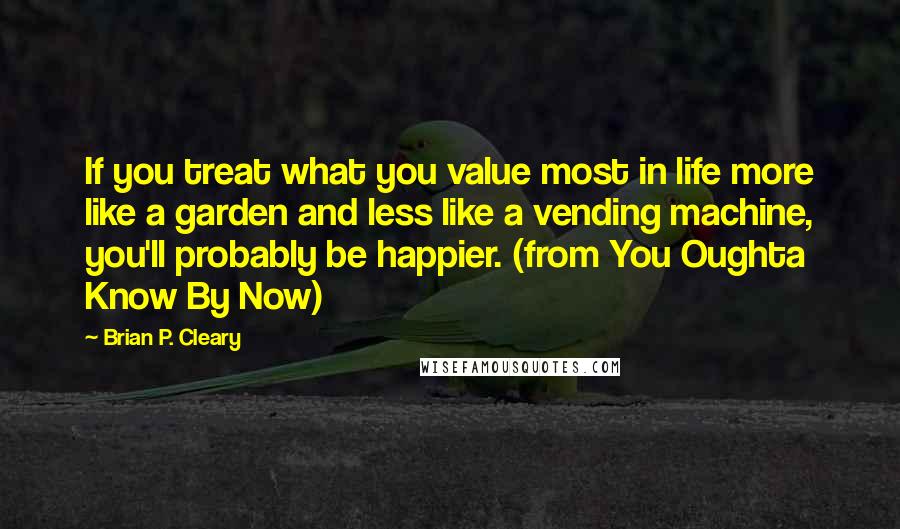 Brian P. Cleary Quotes: If you treat what you value most in life more like a garden and less like a vending machine, you'll probably be happier. (from You Oughta Know By Now)