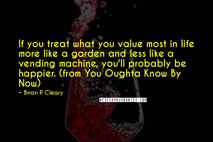 Brian P. Cleary Quotes: If you treat what you value most in life more like a garden and less like a vending machine, you'll probably be happier. (from You Oughta Know By Now)