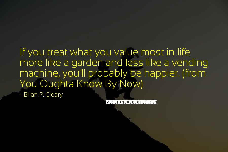 Brian P. Cleary Quotes: If you treat what you value most in life more like a garden and less like a vending machine, you'll probably be happier. (from You Oughta Know By Now)