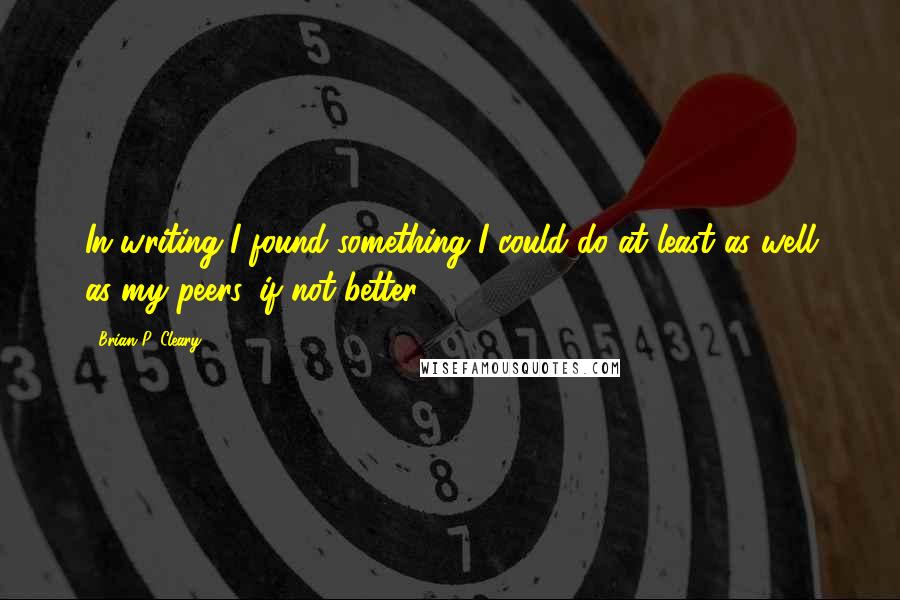 Brian P. Cleary Quotes: In writing I found something I could do at least as well as my peers, if not better.