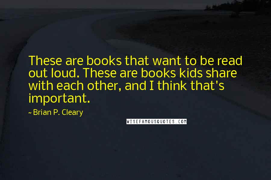 Brian P. Cleary Quotes: These are books that want to be read out loud. These are books kids share with each other, and I think that's important.