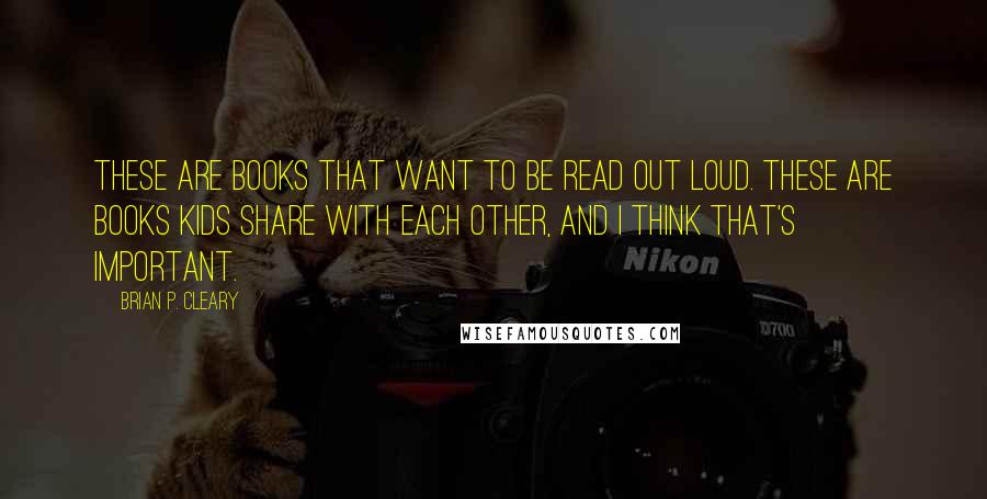Brian P. Cleary Quotes: These are books that want to be read out loud. These are books kids share with each other, and I think that's important.