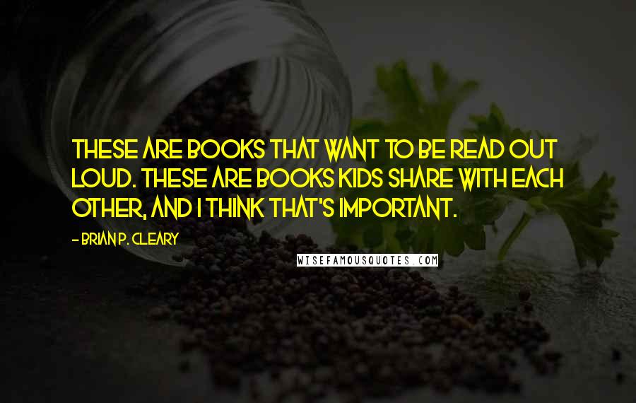 Brian P. Cleary Quotes: These are books that want to be read out loud. These are books kids share with each other, and I think that's important.