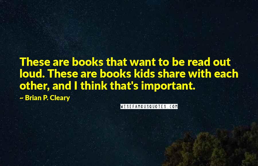 Brian P. Cleary Quotes: These are books that want to be read out loud. These are books kids share with each other, and I think that's important.