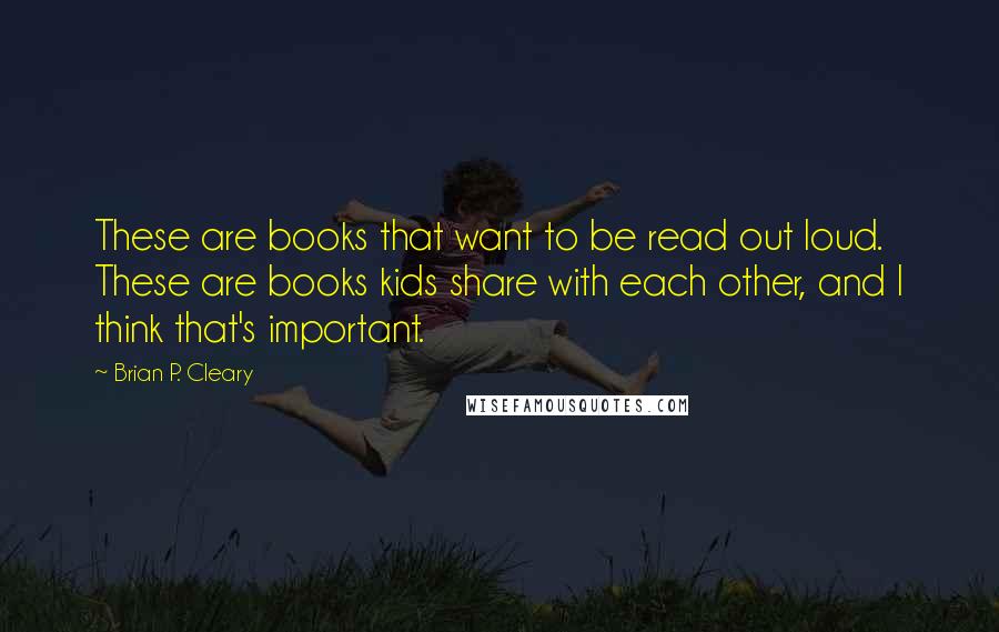 Brian P. Cleary Quotes: These are books that want to be read out loud. These are books kids share with each other, and I think that's important.