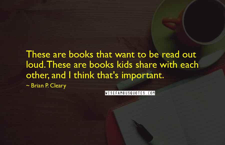 Brian P. Cleary Quotes: These are books that want to be read out loud. These are books kids share with each other, and I think that's important.