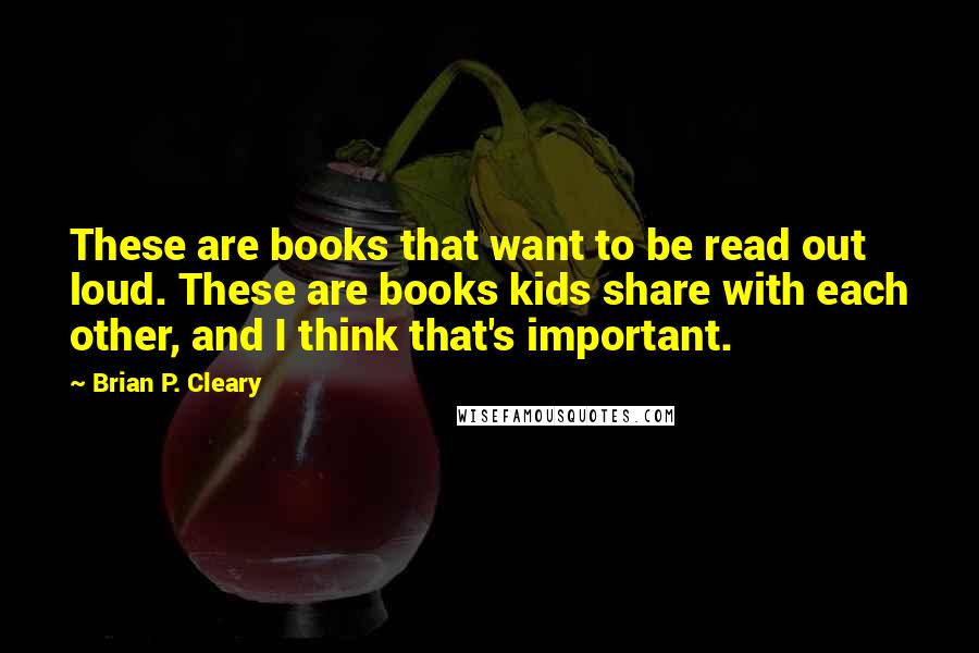Brian P. Cleary Quotes: These are books that want to be read out loud. These are books kids share with each other, and I think that's important.