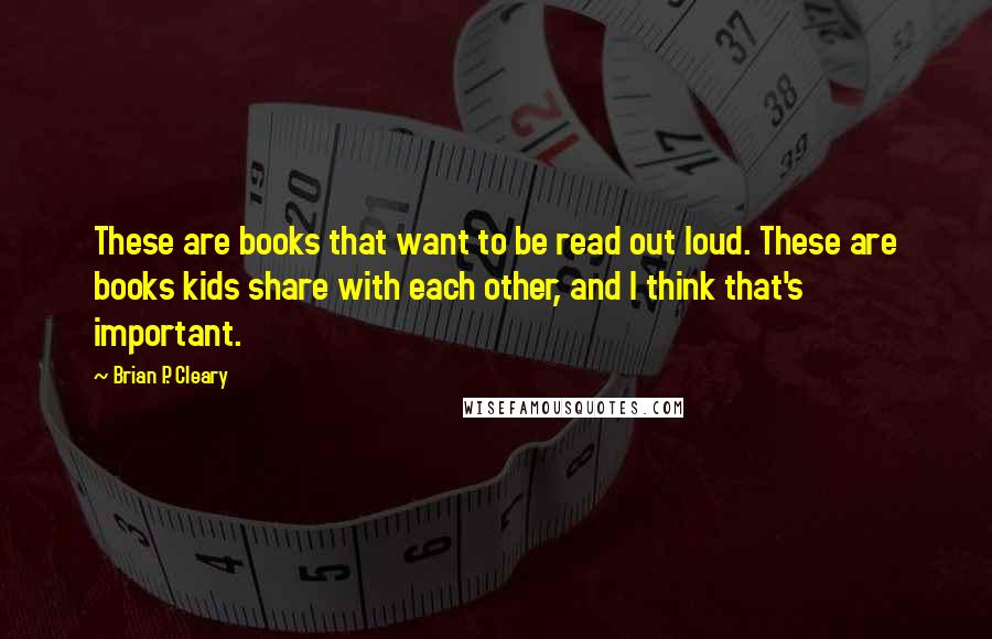 Brian P. Cleary Quotes: These are books that want to be read out loud. These are books kids share with each other, and I think that's important.