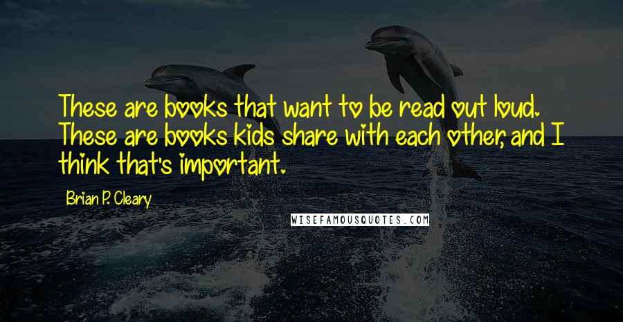 Brian P. Cleary Quotes: These are books that want to be read out loud. These are books kids share with each other, and I think that's important.