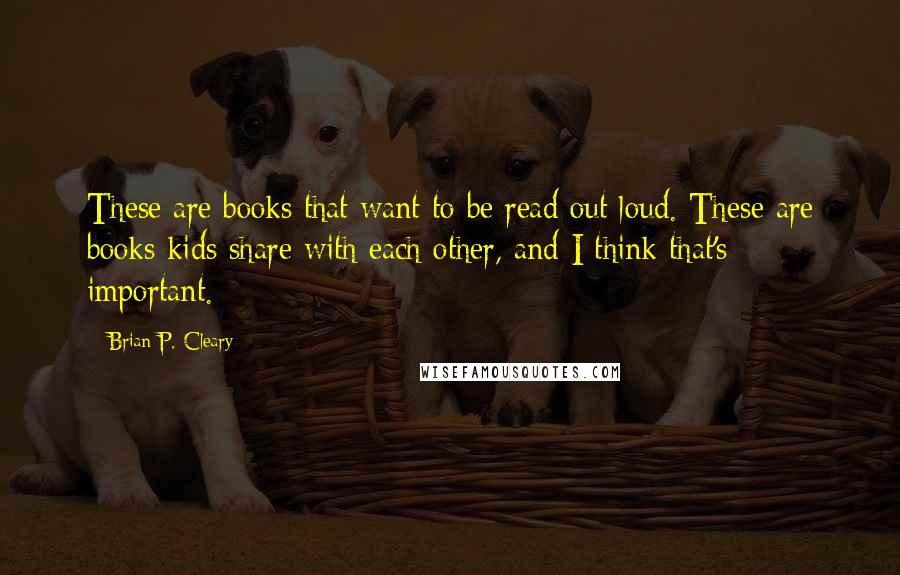 Brian P. Cleary Quotes: These are books that want to be read out loud. These are books kids share with each other, and I think that's important.