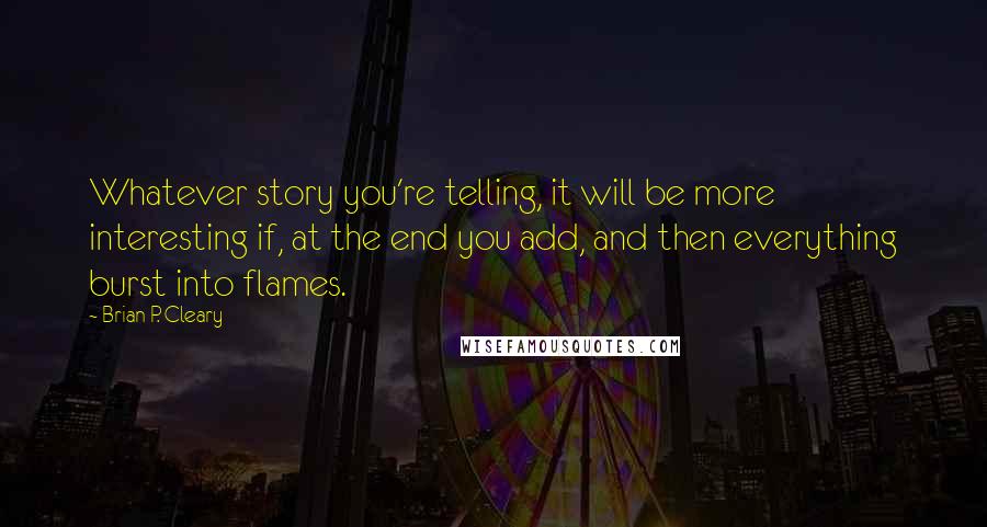 Brian P. Cleary Quotes: Whatever story you're telling, it will be more interesting if, at the end you add, and then everything burst into flames.