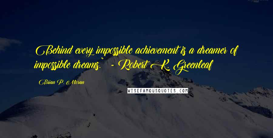 Brian P. Moran Quotes: Behind every impossible achievement is a dreamer of impossible dreams." - Robert K. Greenleaf