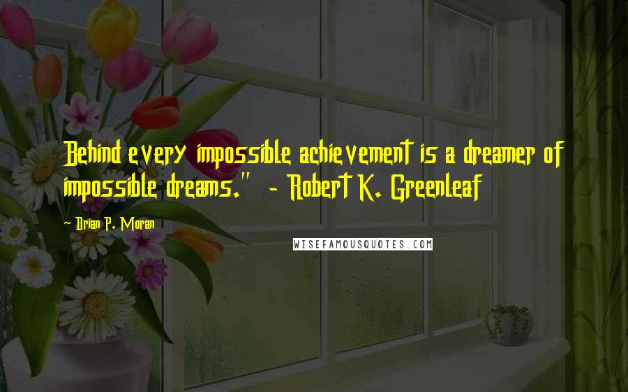 Brian P. Moran Quotes: Behind every impossible achievement is a dreamer of impossible dreams."  - Robert K. Greenleaf