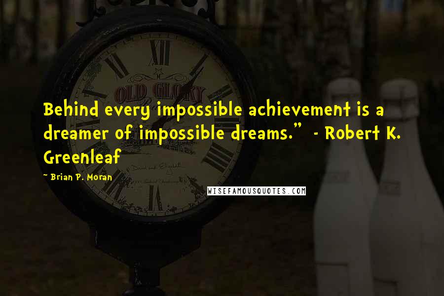 Brian P. Moran Quotes: Behind every impossible achievement is a dreamer of impossible dreams."  - Robert K. Greenleaf