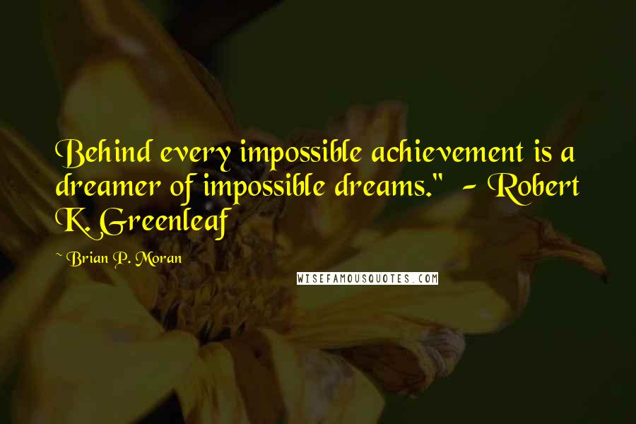 Brian P. Moran Quotes: Behind every impossible achievement is a dreamer of impossible dreams."  - Robert K. Greenleaf