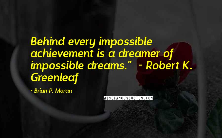 Brian P. Moran Quotes: Behind every impossible achievement is a dreamer of impossible dreams." - Robert K. Greenleaf