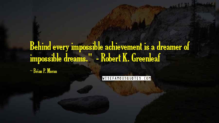 Brian P. Moran Quotes: Behind every impossible achievement is a dreamer of impossible dreams."  - Robert K. Greenleaf