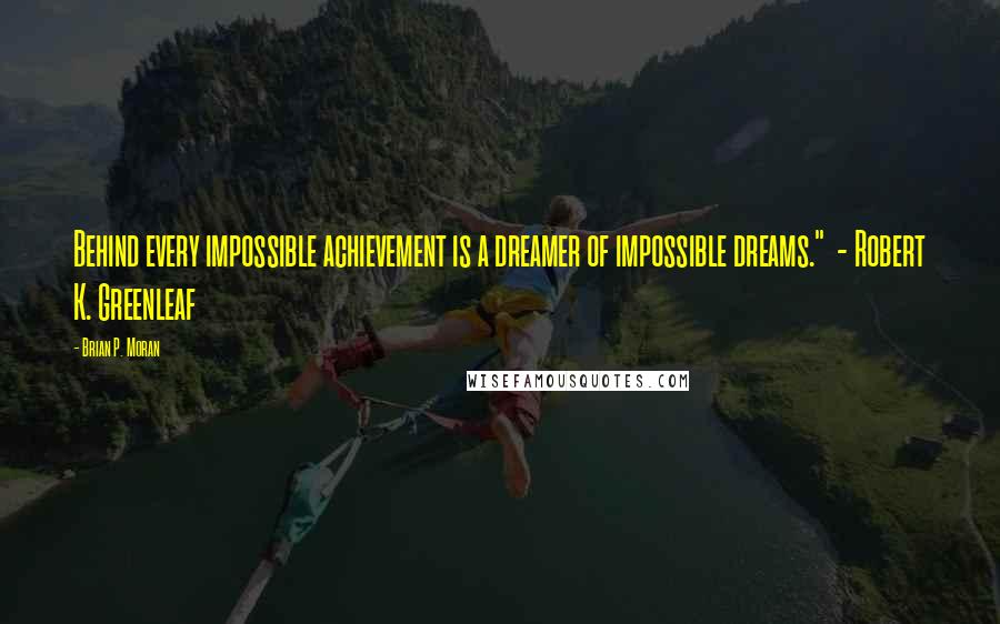 Brian P. Moran Quotes: Behind every impossible achievement is a dreamer of impossible dreams."  - Robert K. Greenleaf