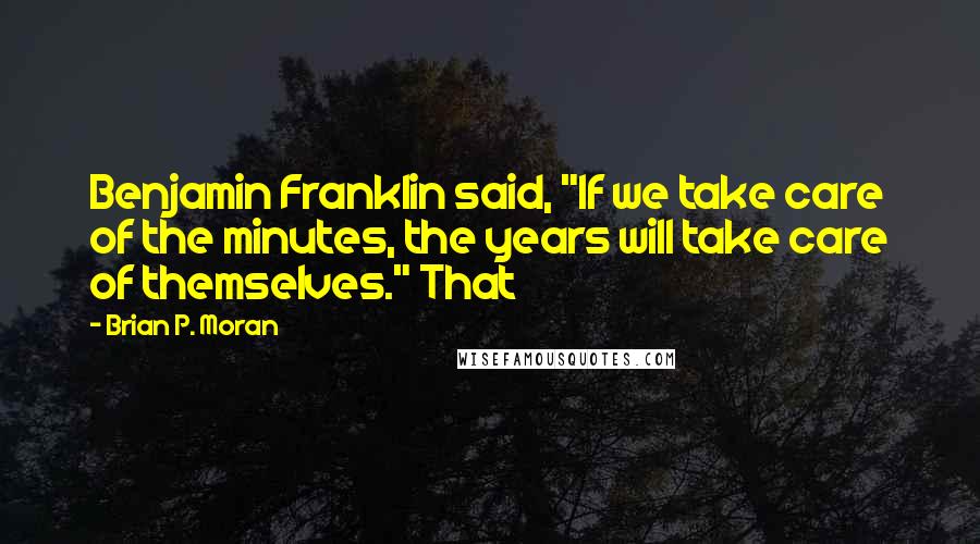 Brian P. Moran Quotes: Benjamin Franklin said, "If we take care of the minutes, the years will take care of themselves." That