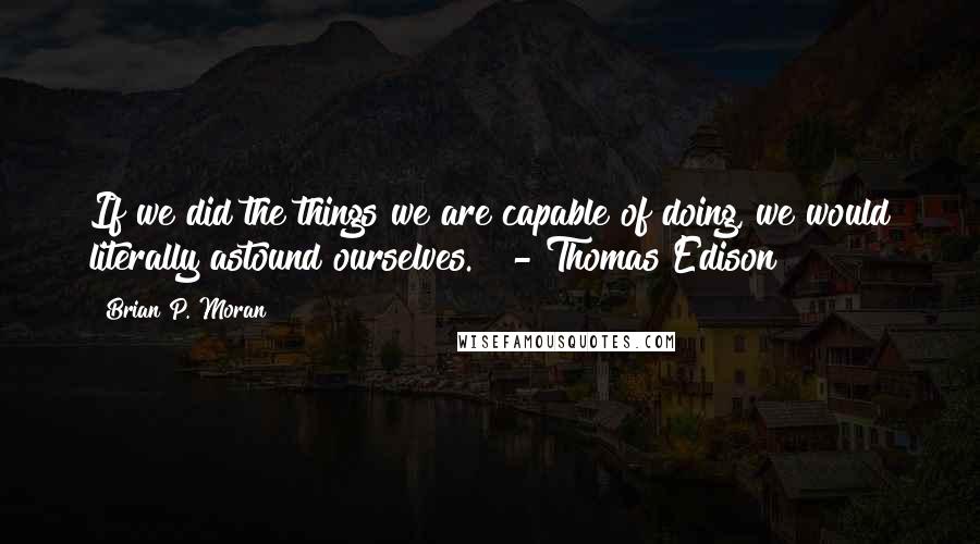 Brian P. Moran Quotes: If we did the things we are capable of doing, we would literally astound ourselves." - Thomas Edison
