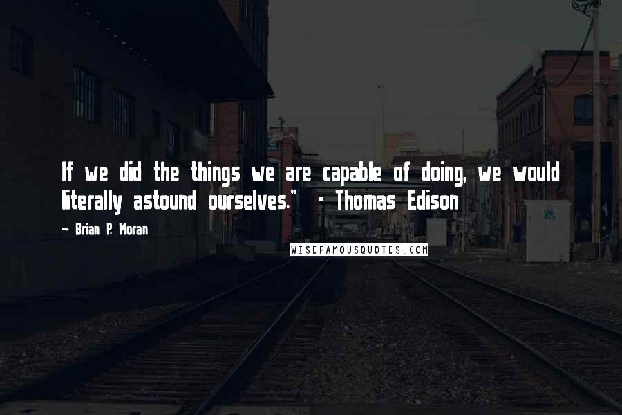 Brian P. Moran Quotes: If we did the things we are capable of doing, we would literally astound ourselves."  - Thomas Edison