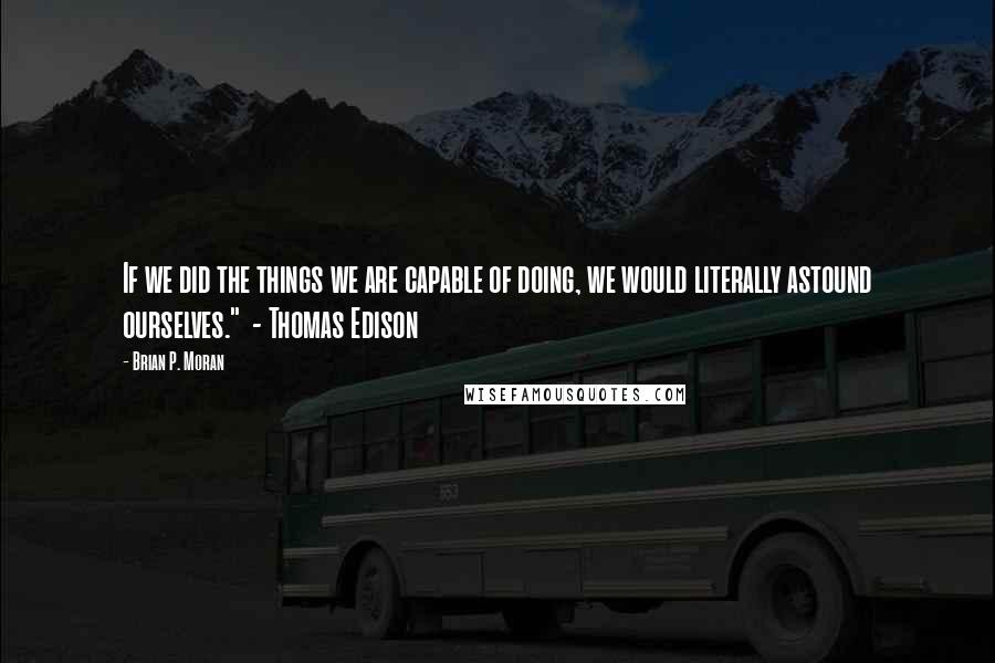 Brian P. Moran Quotes: If we did the things we are capable of doing, we would literally astound ourselves."  - Thomas Edison