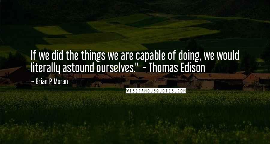 Brian P. Moran Quotes: If we did the things we are capable of doing, we would literally astound ourselves."  - Thomas Edison