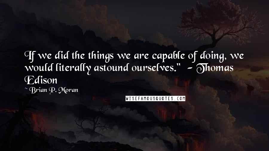 Brian P. Moran Quotes: If we did the things we are capable of doing, we would literally astound ourselves."  - Thomas Edison