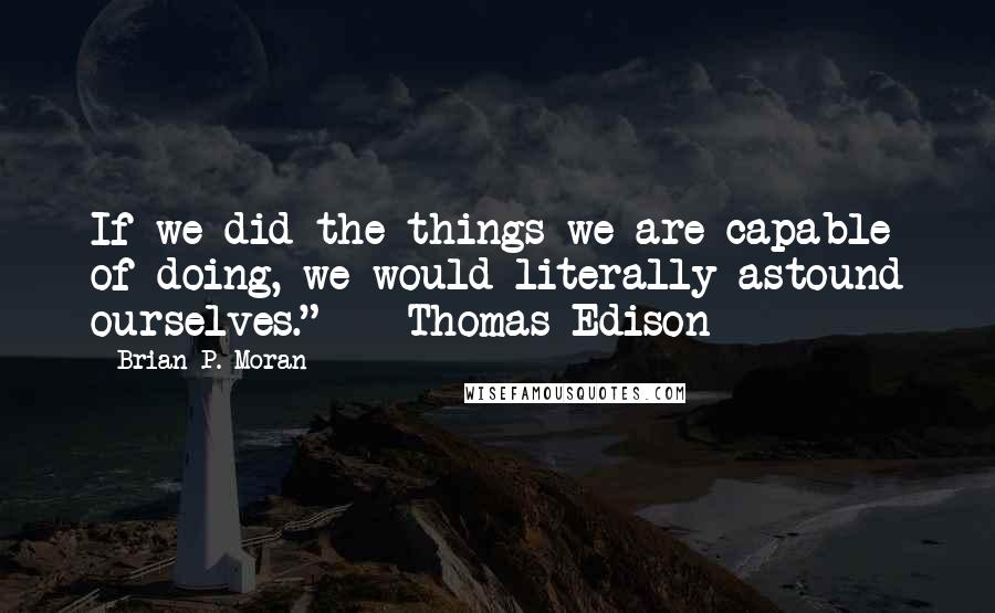 Brian P. Moran Quotes: If we did the things we are capable of doing, we would literally astound ourselves."  - Thomas Edison