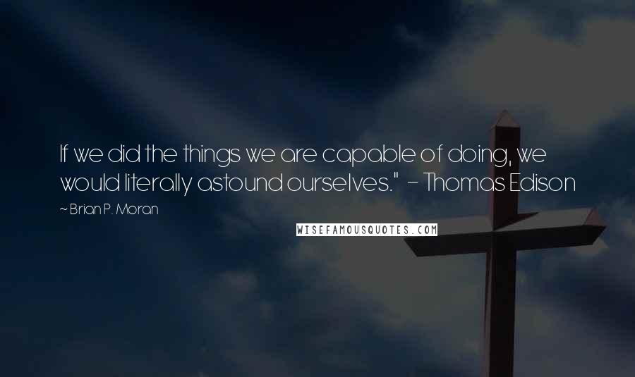 Brian P. Moran Quotes: If we did the things we are capable of doing, we would literally astound ourselves."  - Thomas Edison