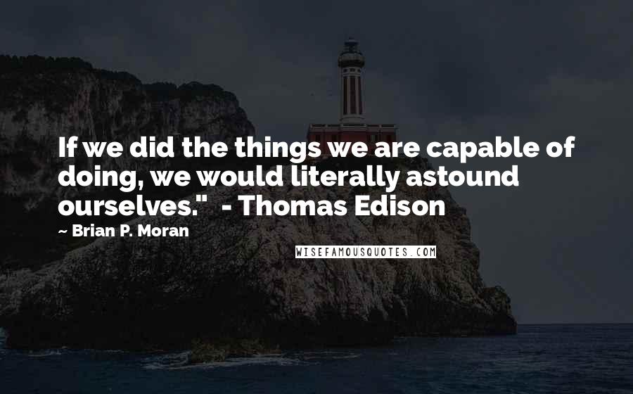 Brian P. Moran Quotes: If we did the things we are capable of doing, we would literally astound ourselves."  - Thomas Edison