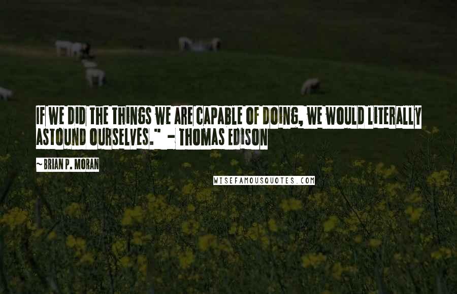 Brian P. Moran Quotes: If we did the things we are capable of doing, we would literally astound ourselves."  - Thomas Edison