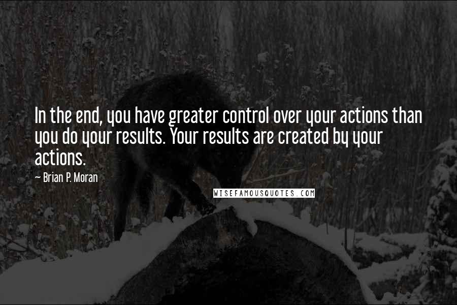 Brian P. Moran Quotes: In the end, you have greater control over your actions than you do your results. Your results are created by your actions.