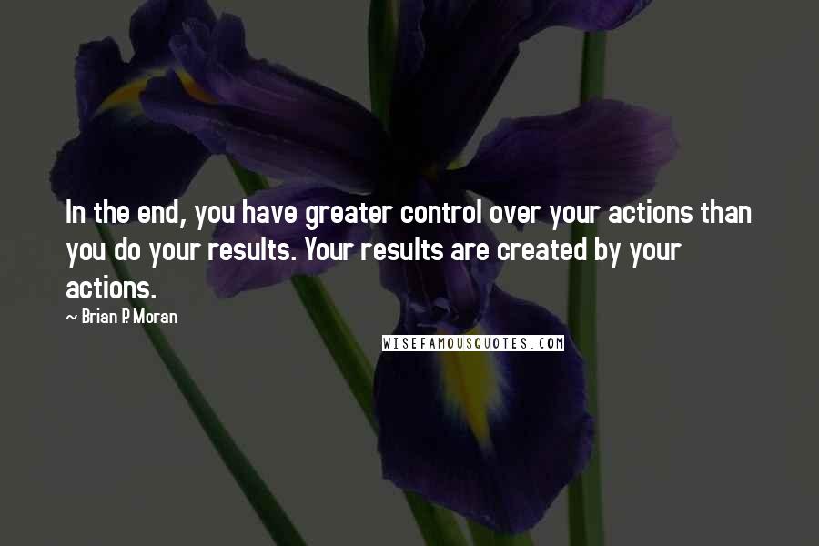 Brian P. Moran Quotes: In the end, you have greater control over your actions than you do your results. Your results are created by your actions.