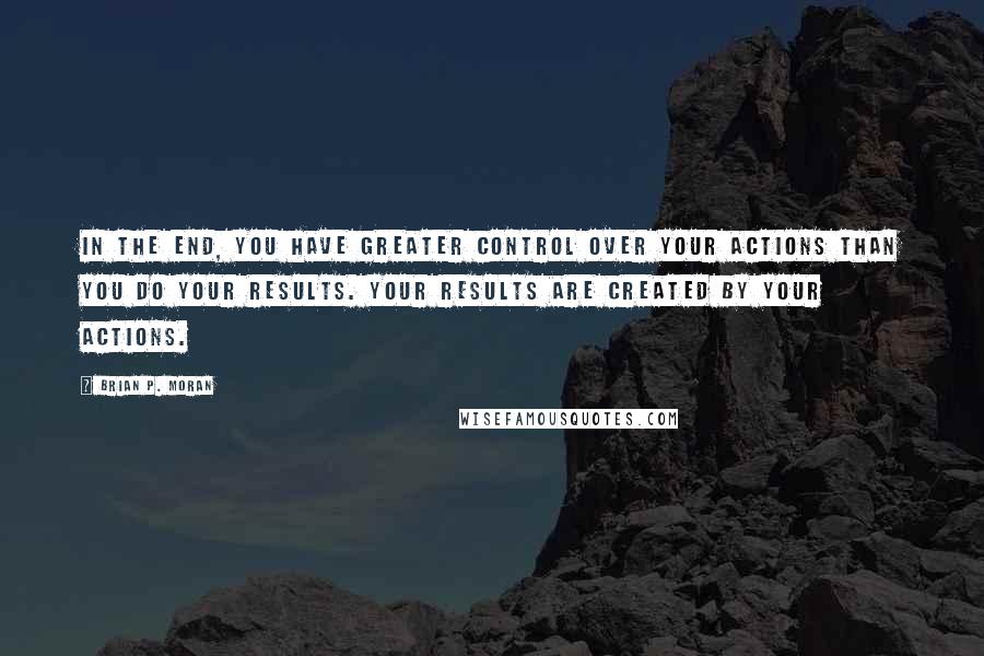 Brian P. Moran Quotes: In the end, you have greater control over your actions than you do your results. Your results are created by your actions.