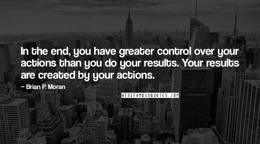 Brian P. Moran Quotes: In the end, you have greater control over your actions than you do your results. Your results are created by your actions.