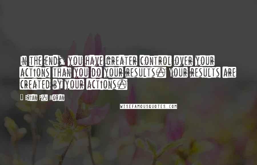 Brian P. Moran Quotes: In the end, you have greater control over your actions than you do your results. Your results are created by your actions.