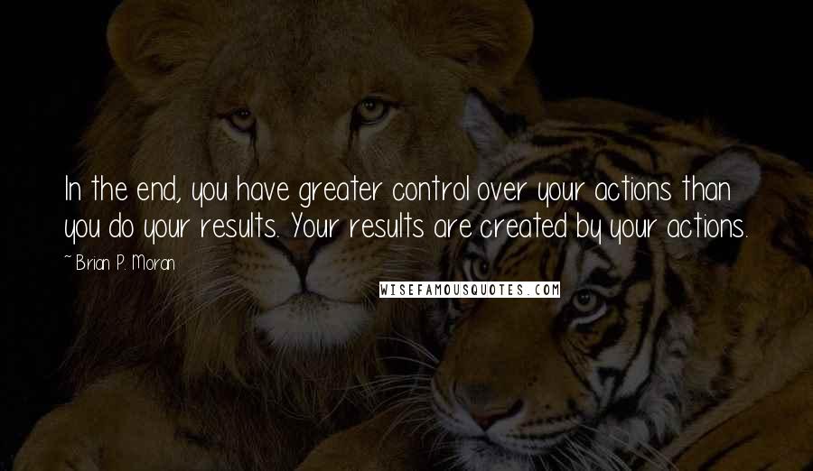 Brian P. Moran Quotes: In the end, you have greater control over your actions than you do your results. Your results are created by your actions.