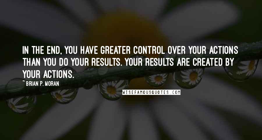 Brian P. Moran Quotes: In the end, you have greater control over your actions than you do your results. Your results are created by your actions.