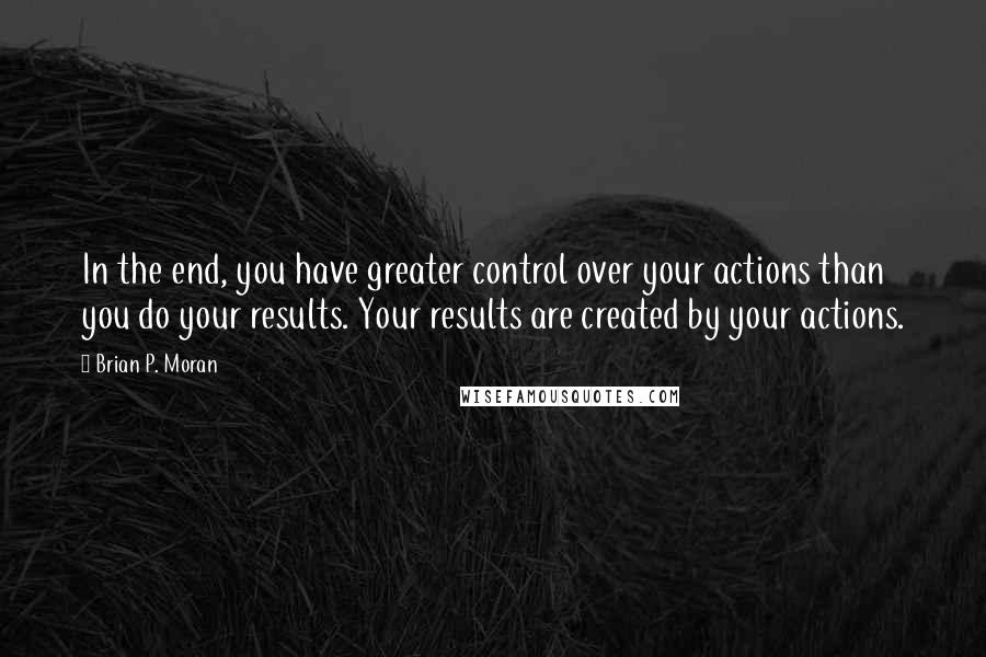 Brian P. Moran Quotes: In the end, you have greater control over your actions than you do your results. Your results are created by your actions.