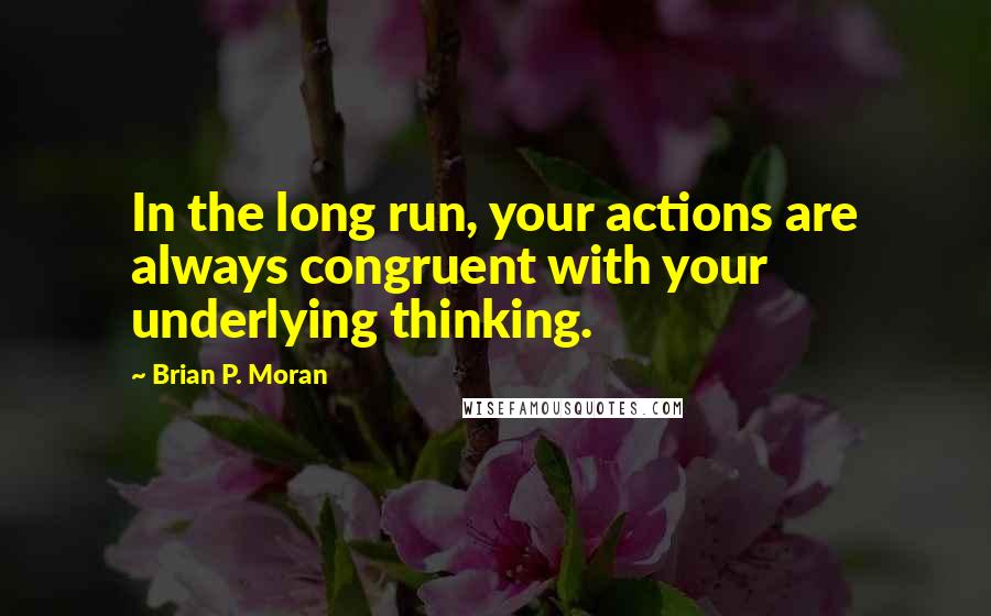 Brian P. Moran Quotes: In the long run, your actions are always congruent with your underlying thinking.