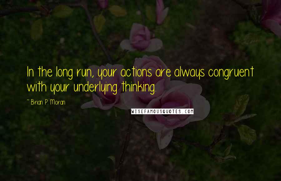 Brian P. Moran Quotes: In the long run, your actions are always congruent with your underlying thinking.