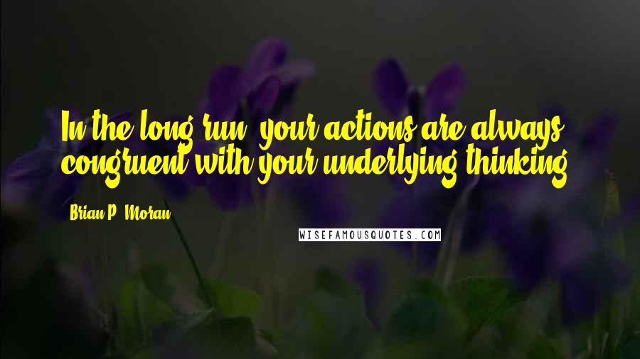 Brian P. Moran Quotes: In the long run, your actions are always congruent with your underlying thinking.