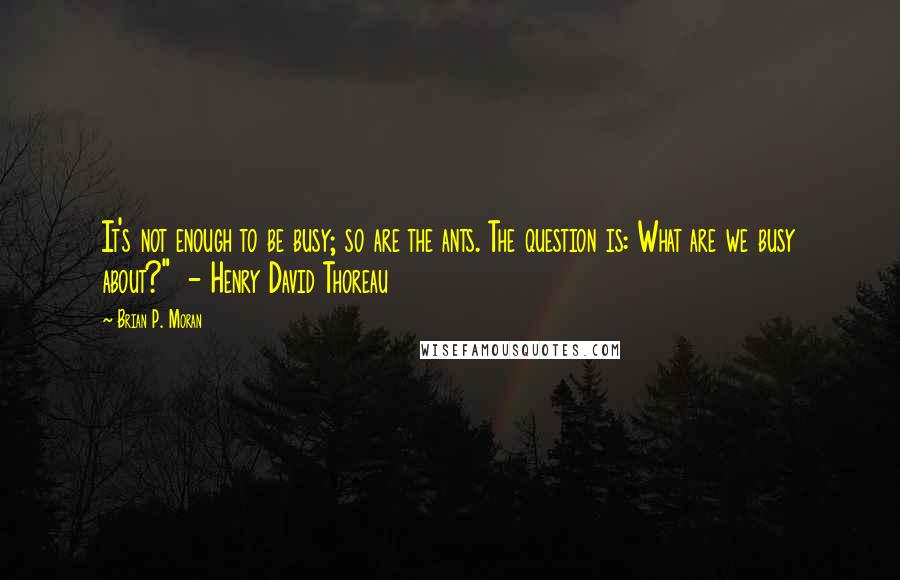 Brian P. Moran Quotes: It's not enough to be busy; so are the ants. The question is: What are we busy about?" - Henry David Thoreau