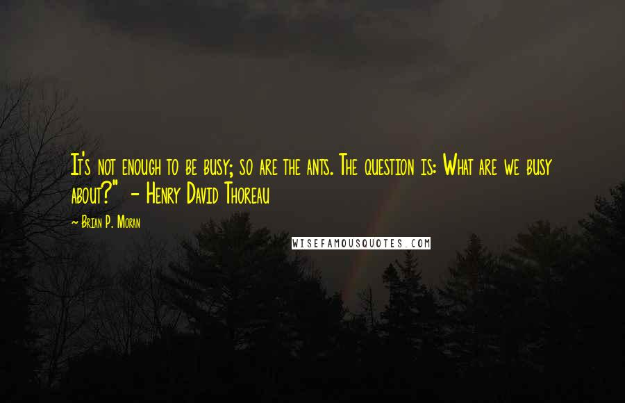 Brian P. Moran Quotes: It's not enough to be busy; so are the ants. The question is: What are we busy about?"  - Henry David Thoreau