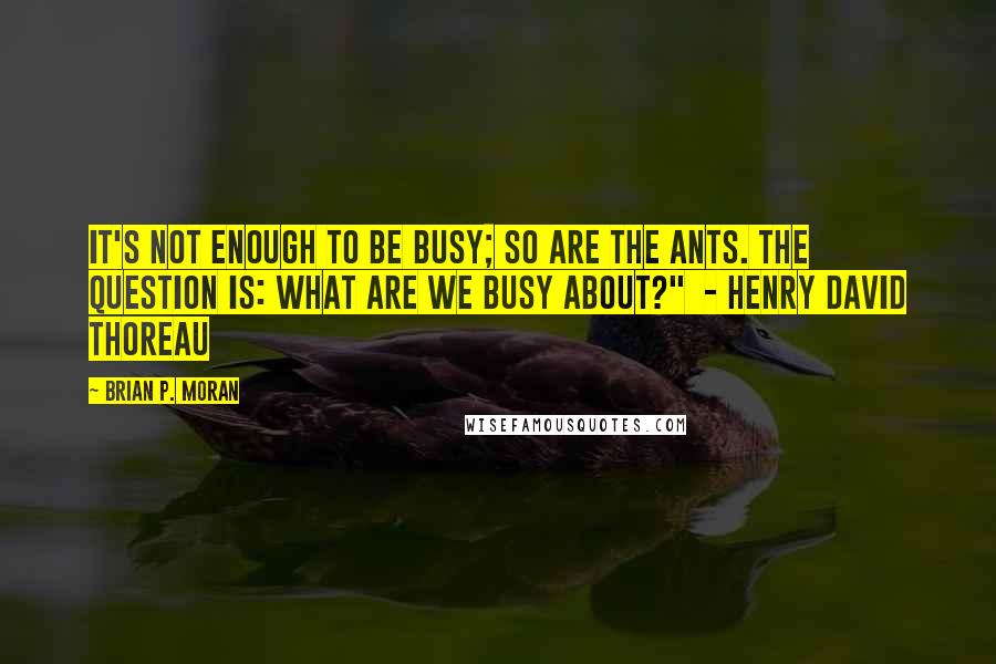Brian P. Moran Quotes: It's not enough to be busy; so are the ants. The question is: What are we busy about?" - Henry David Thoreau