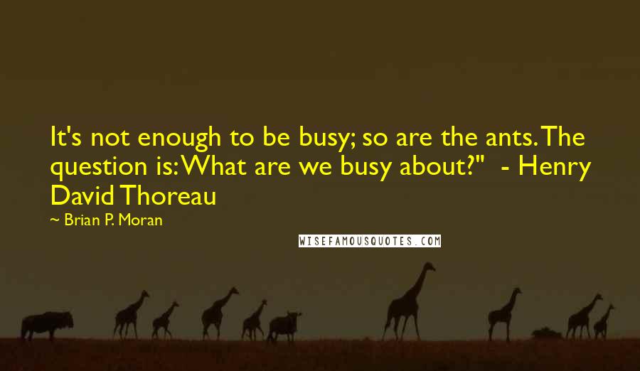 Brian P. Moran Quotes: It's not enough to be busy; so are the ants. The question is: What are we busy about?" - Henry David Thoreau