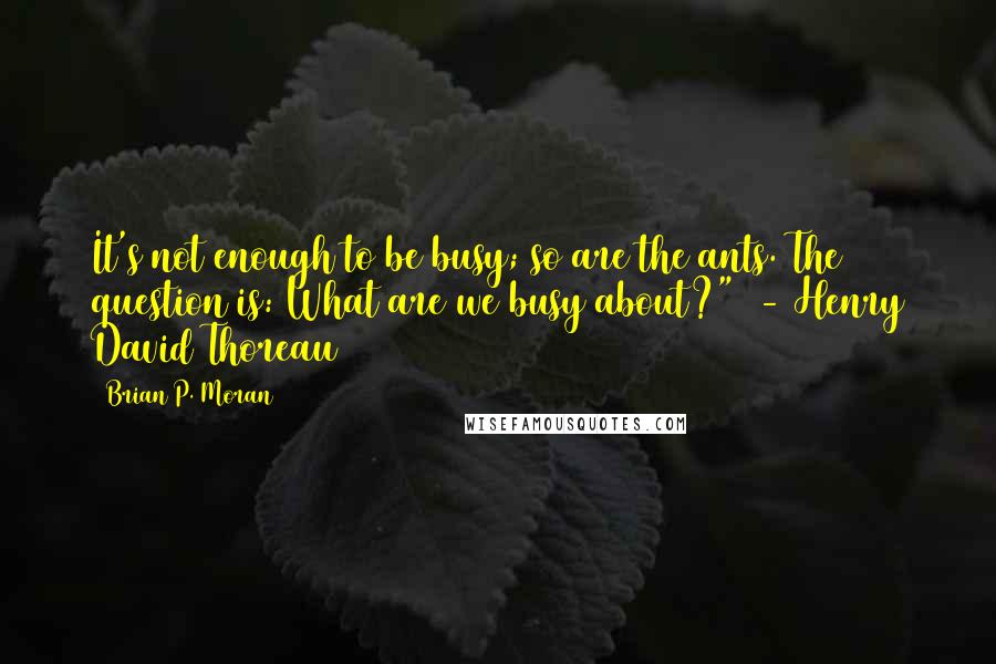 Brian P. Moran Quotes: It's not enough to be busy; so are the ants. The question is: What are we busy about?" - Henry David Thoreau