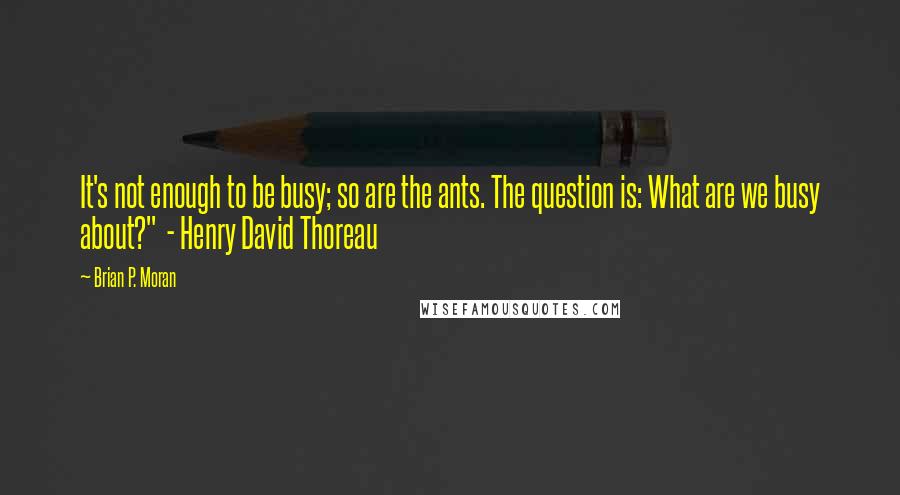 Brian P. Moran Quotes: It's not enough to be busy; so are the ants. The question is: What are we busy about?" - Henry David Thoreau